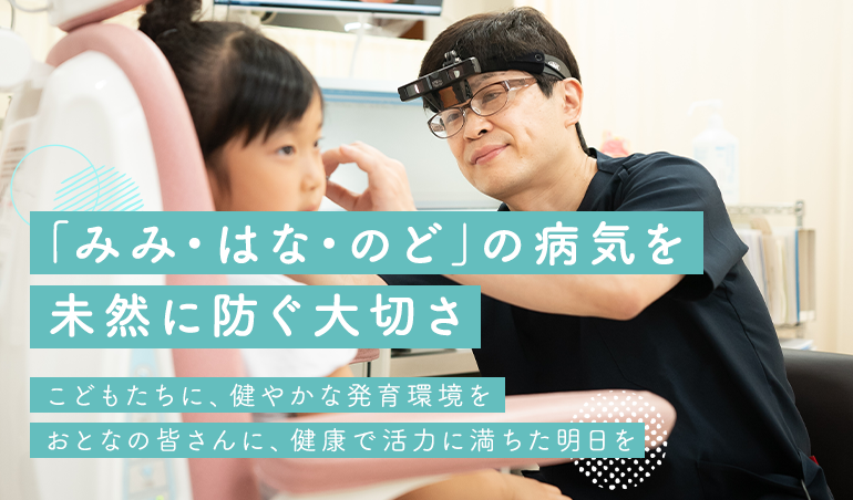 「みみ・はな・のど」の病気を 未然に防ぐ大切さ こどもたちに、健やかな発育環境を おとなの皆さんに、健康で活力に満ちた明日を